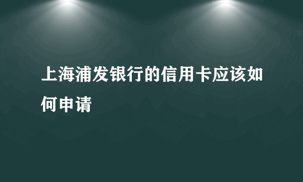 上海浦发银行的信用卡应该如何申请