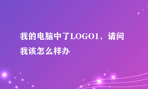 我的电脑中了LOGO1，请问我该怎么样办