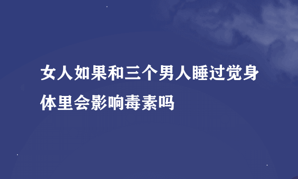 女人如果和三个男人睡过觉身体里会影响毒素吗