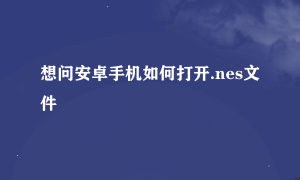 想问安卓手机如何打开.nes文件