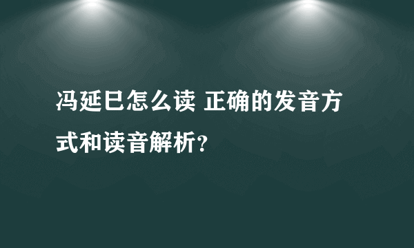 冯延巳怎么读 正确的发音方式和读音解析？