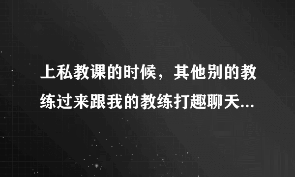 上私教课的时候，其他别的教练过来跟我的教练打趣聊天，这正常吗？