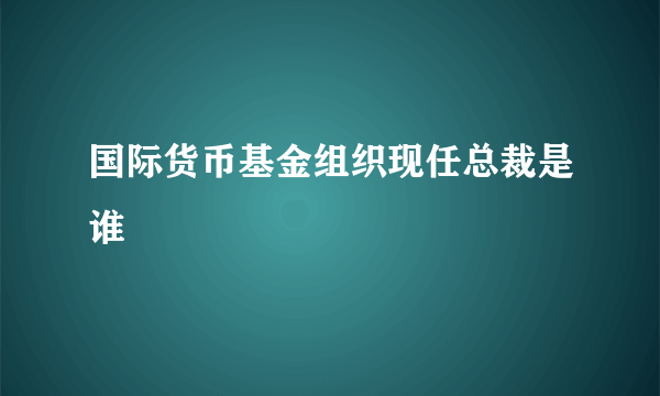 国际货币基金组织现任总裁是谁