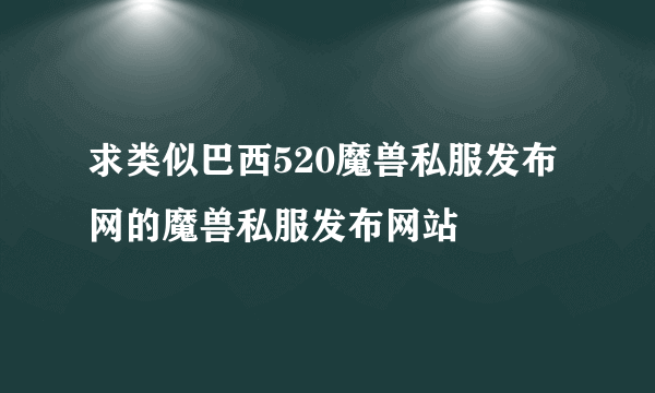 求类似巴西520魔兽私服发布网的魔兽私服发布网站