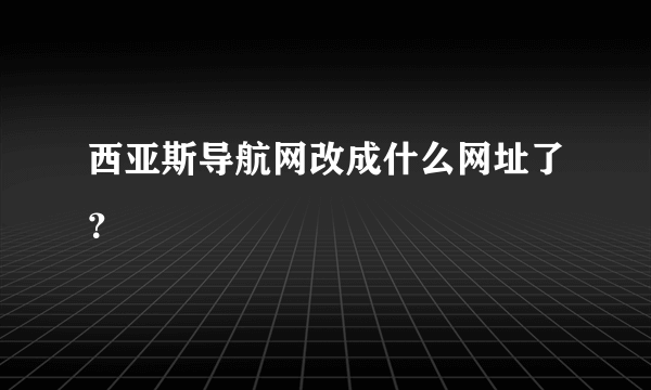 西亚斯导航网改成什么网址了？