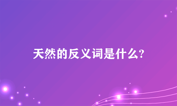 天然的反义词是什么?