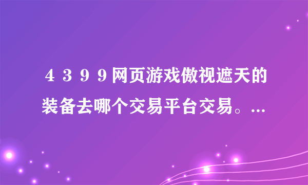 ４３９９网页游戏傲视遮天的装备去哪个交易平台交易。５１７３上我看好少。。。