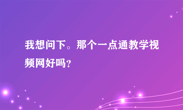 我想问下。那个一点通教学视频网好吗？