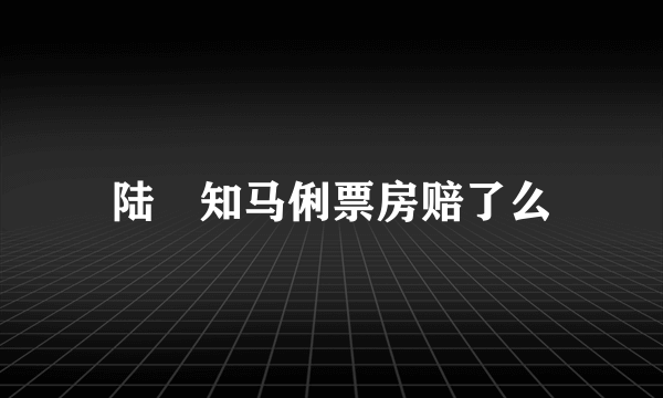 陆垚知马俐票房赔了么