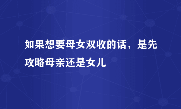 如果想要母女双收的话，是先攻略母亲还是女儿