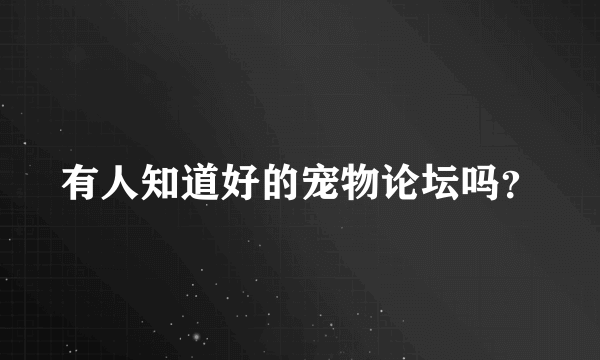 有人知道好的宠物论坛吗？