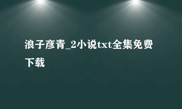 浪子彦青_2小说txt全集免费下载