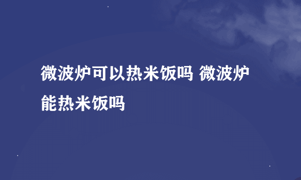 微波炉可以热米饭吗 微波炉能热米饭吗