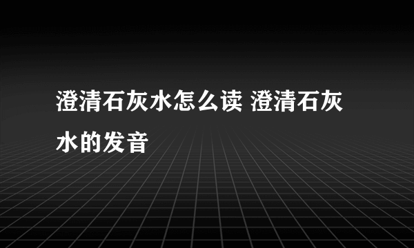 澄清石灰水怎么读 澄清石灰水的发音