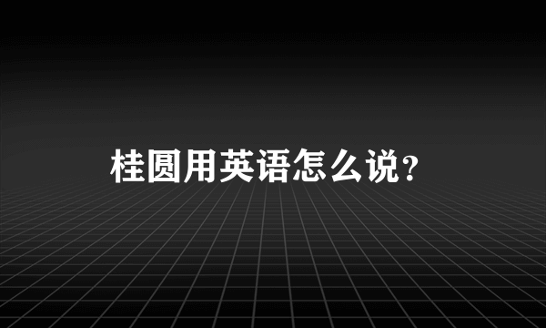 桂圆用英语怎么说？