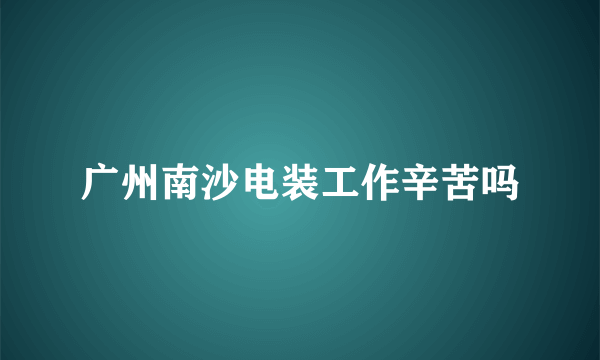 广州南沙电装工作辛苦吗