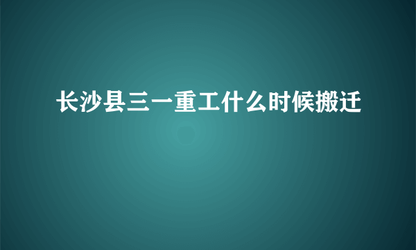 长沙县三一重工什么时候搬迁