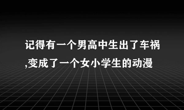 记得有一个男高中生出了车祸,变成了一个女小学生的动漫