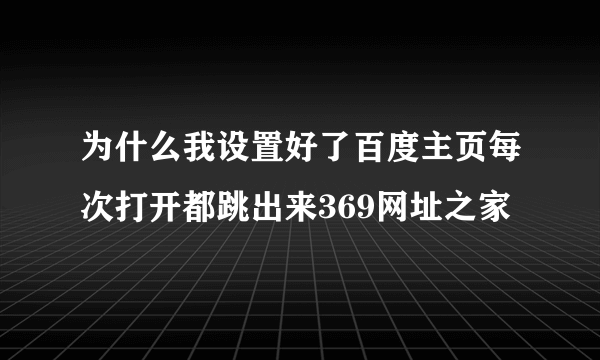 为什么我设置好了百度主页每次打开都跳出来369网址之家