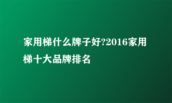 家用梯什么牌子好?2016家用梯十大品牌排名