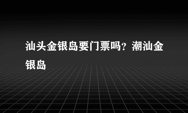 汕头金银岛要门票吗？潮汕金银岛