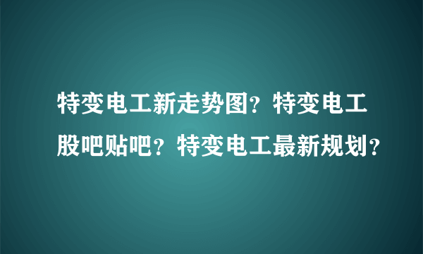 特变电工新走势图？特变电工股吧贴吧？特变电工最新规划？