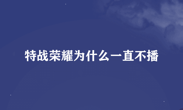 特战荣耀为什么一直不播