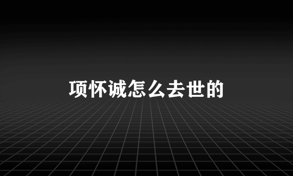 项怀诚怎么去世的