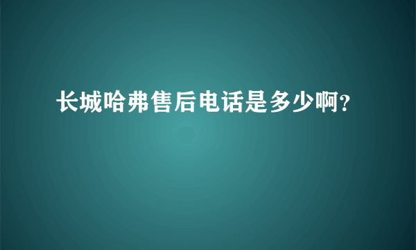 长城哈弗售后电话是多少啊？