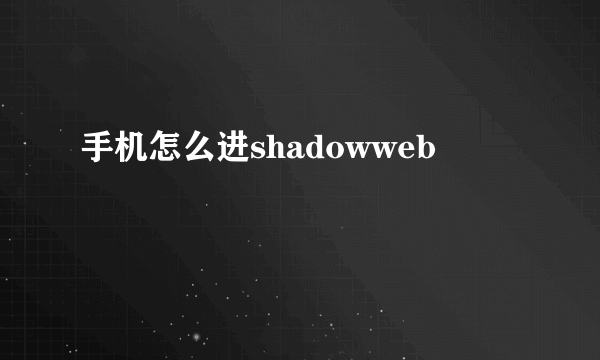 手机怎么进shadowweb