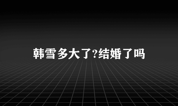 韩雪多大了?结婚了吗