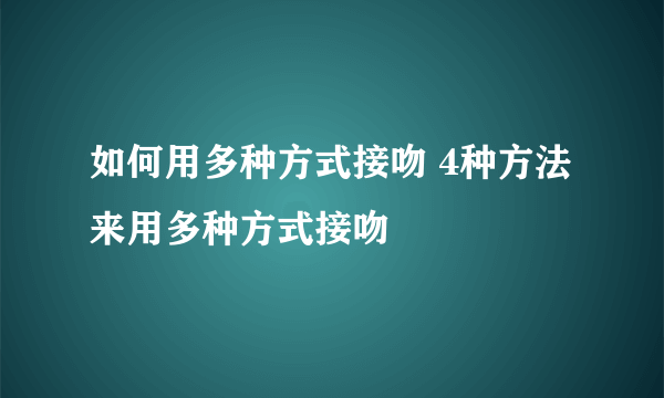 如何用多种方式接吻 4种方法来用多种方式接吻