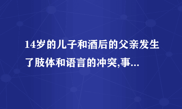 14岁的儿子和酒后的父亲发生了肢体和语言的冲突,事后该怎么教育孩子