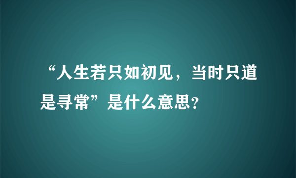 “人生若只如初见，当时只道是寻常”是什么意思？