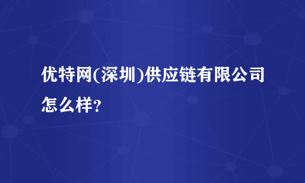 优特网(深圳)供应链有限公司怎么样？