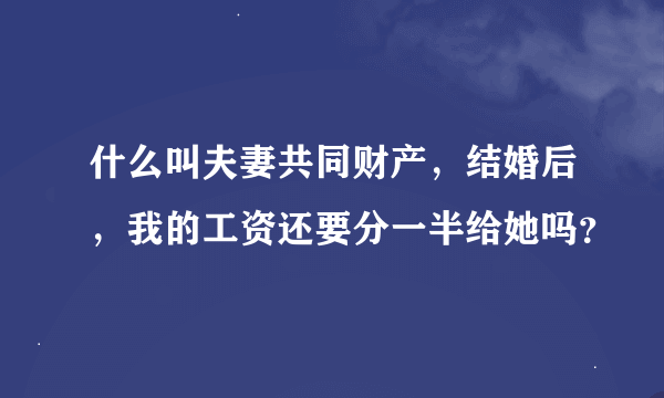 什么叫夫妻共同财产，结婚后，我的工资还要分一半给她吗？