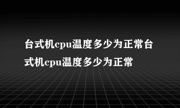 台式机cpu温度多少为正常台式机cpu温度多少为正常