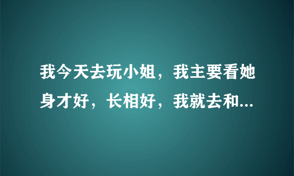 我今天去玩小姐，我主要看她身才好，长相好，我就去和她搞了，我走时给了她一百，我记得我原来身上是一千