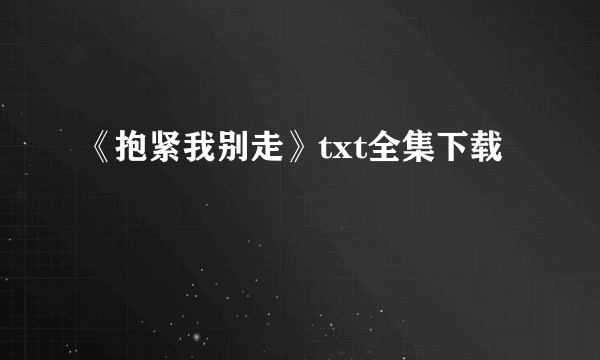 《抱紧我别走》txt全集下载