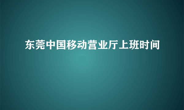 东莞中国移动营业厅上班时间