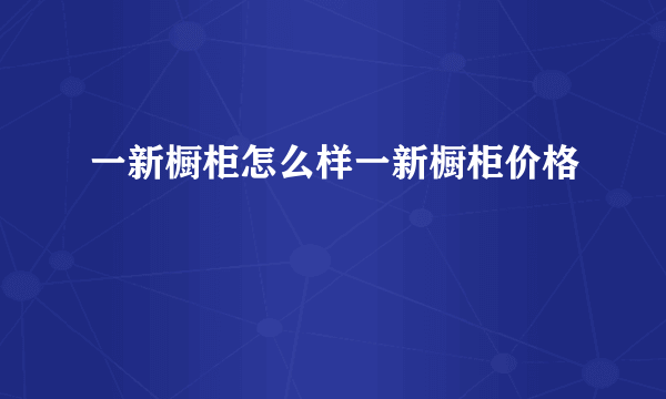 一新橱柜怎么样一新橱柜价格