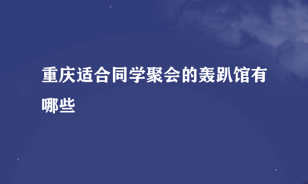 重庆适合同学聚会的轰趴馆有哪些