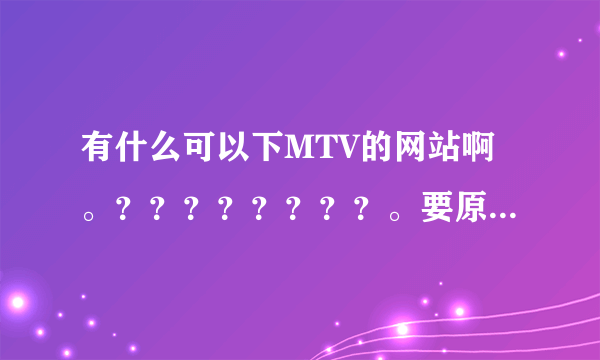 有什么可以下MTV的网站啊。？？？？？？？？。要原音和伴奏的都要那种。。