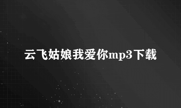 云飞姑娘我爱你mp3下载