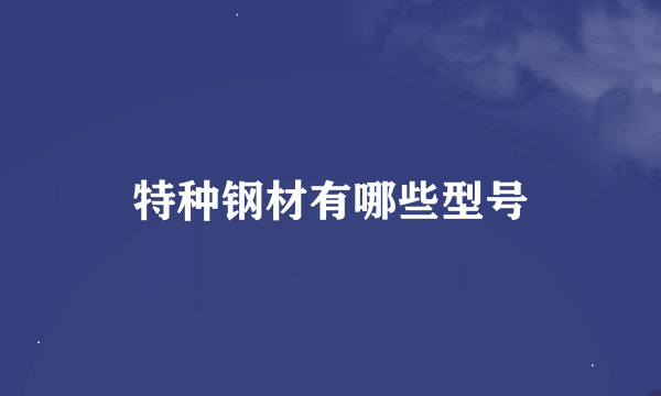 特种钢材有哪些型号