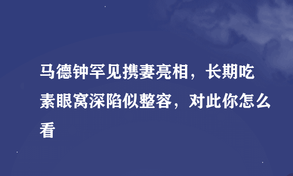 马德钟罕见携妻亮相，长期吃素眼窝深陷似整容，对此你怎么看