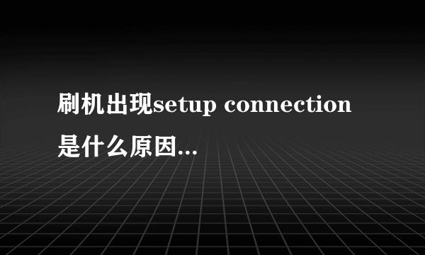 刷机出现setup connection是什么原因，求救！！