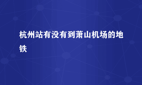 杭州站有没有到萧山机场的地铁