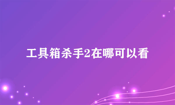 工具箱杀手2在哪可以看