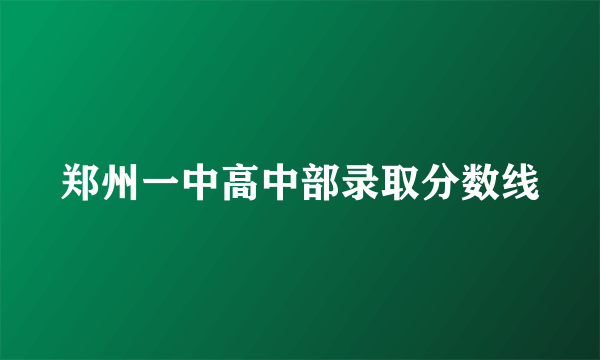 郑州一中高中部录取分数线